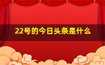 22号的今日头条是什么