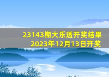 23143期大乐透开奖结果2023年12月13日开奖