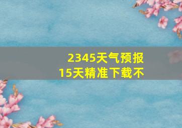 2345天气预报15天精准下载不