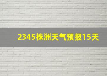 2345株洲天气预报15天