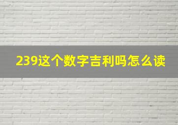 239这个数字吉利吗怎么读