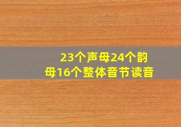 23个声母24个韵母16个整体音节读音