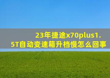 23年捷途x70plus1.5T自动变速箱升档慢怎么回事