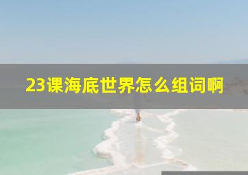 23课海底世界怎么组词啊