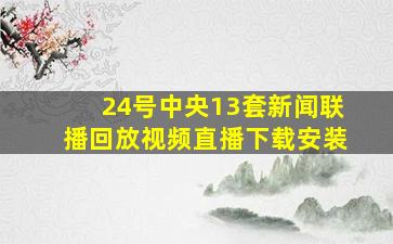 24号中央13套新闻联播回放视频直播下载安装