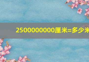 2500000000厘米=多少米