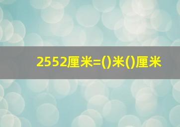 2552厘米=()米()厘米