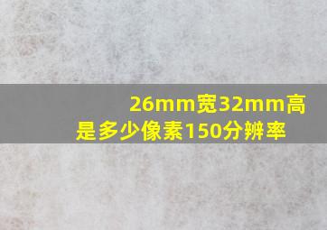 26mm宽32mm高是多少像素150分辨率