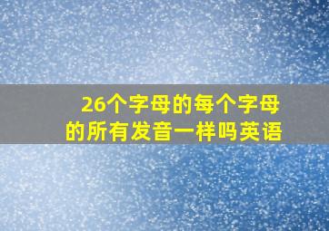 26个字母的每个字母的所有发音一样吗英语