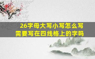 26字母大写小写怎么写需要写在四线格上的字吗