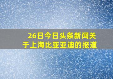 26日今日头条新闻关于上海比亚亚迪的报道