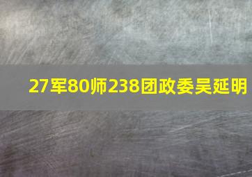 27军80师238团政委吴延明