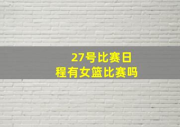 27号比赛日程有女篮比赛吗