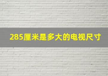 285厘米是多大的电视尺寸