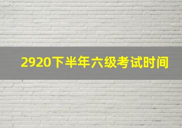 2920下半年六级考试时间