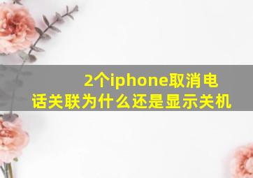 2个iphone取消电话关联为什么还是显示关机