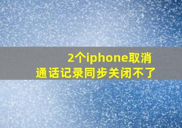 2个iphone取消通话记录同步关闭不了