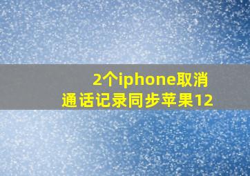 2个iphone取消通话记录同步苹果12