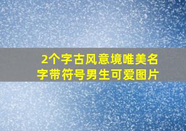 2个字古风意境唯美名字带符号男生可爱图片