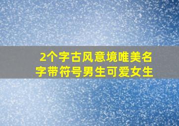 2个字古风意境唯美名字带符号男生可爱女生