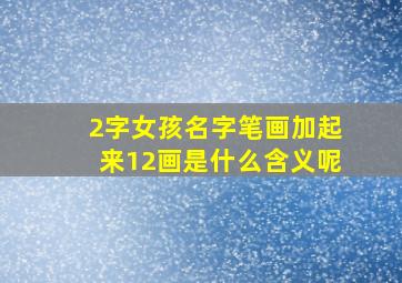 2字女孩名字笔画加起来12画是什么含义呢