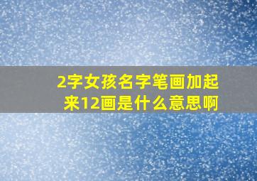 2字女孩名字笔画加起来12画是什么意思啊