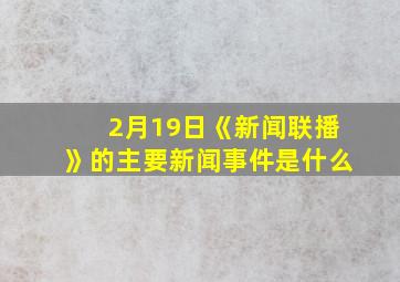 2月19日《新闻联播》的主要新闻事件是什么