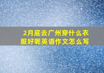 2月底去广州穿什么衣服好呢英语作文怎么写