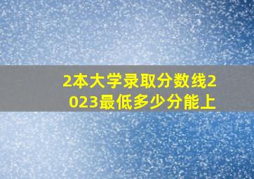 2本大学录取分数线2023最低多少分能上