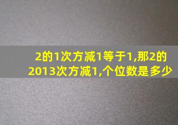 2的1次方减1等于1,那2的2013次方减1,个位数是多少