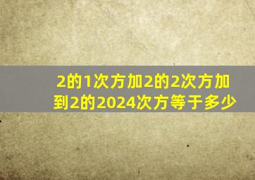 2的1次方加2的2次方加到2的2024次方等于多少