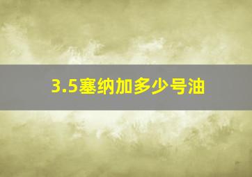 3.5塞纳加多少号油