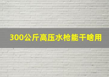 300公斤高压水枪能干啥用