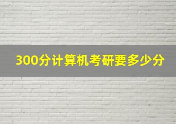 300分计算机考研要多少分