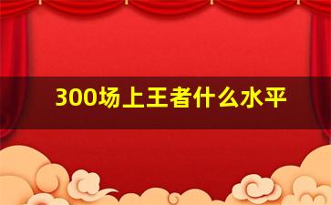 300场上王者什么水平