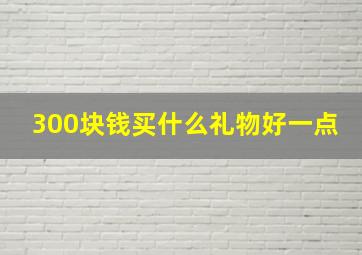 300块钱买什么礼物好一点