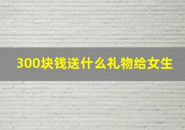 300块钱送什么礼物给女生