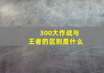 300大作战与王者的区别是什么