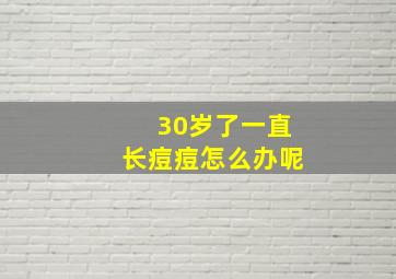 30岁了一直长痘痘怎么办呢