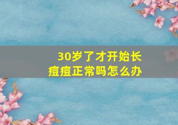 30岁了才开始长痘痘正常吗怎么办