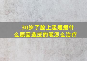 30岁了脸上起痘痘什么原因造成的呢怎么治疗