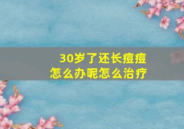 30岁了还长痘痘怎么办呢怎么治疗