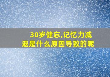 30岁健忘,记忆力减退是什么原因导致的呢