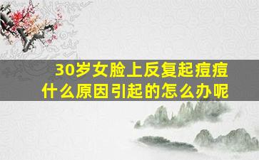 30岁女脸上反复起痘痘什么原因引起的怎么办呢