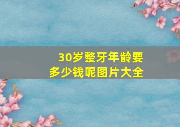 30岁整牙年龄要多少钱呢图片大全