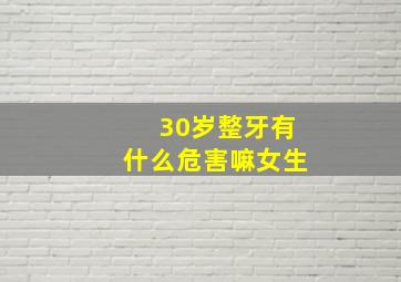 30岁整牙有什么危害嘛女生