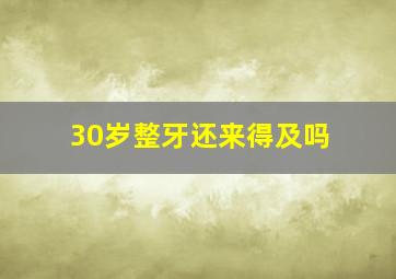 30岁整牙还来得及吗