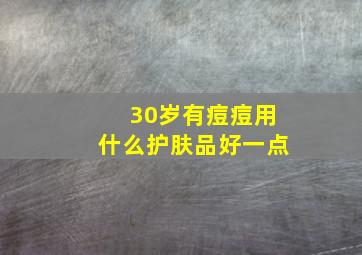 30岁有痘痘用什么护肤品好一点