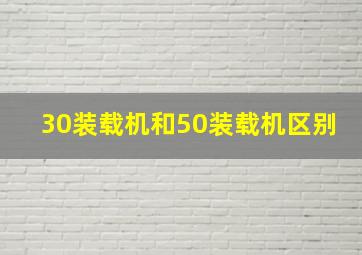 30装载机和50装载机区别