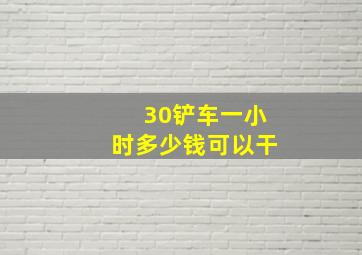 30铲车一小时多少钱可以干